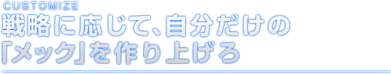 CUSTOMIZE 戦略に応じて、自分だけの「メック」を作り上げろ