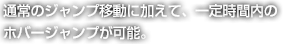 通常のジャンプ移動に加えて、一定時間内のホバージャンプが可能。