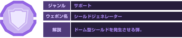 ジャンル：サポート　ウェポン名：シールドジェネレーター　解説：ドーム型シールドを発生させる弾。