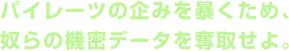 パイレーツの企みを暴くため、奴らの機密データを奪取せよ。