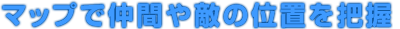 マップで仲間や敵の位置を把握