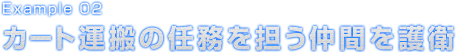 Example 02 カート運搬の任務を担う仲間を護衛