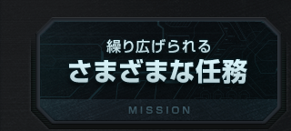 繰り広げられる さまざまな任務 MISSION