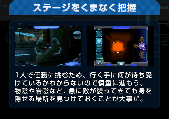 ステージをくまなく把握 1人で任務に挑むため、行く手に何が待ち受けているかわからないので慎重に進もう。物陰や岩陰など、急に敵が襲ってきても身を隠せる場所を見つけておくことが大事だ。