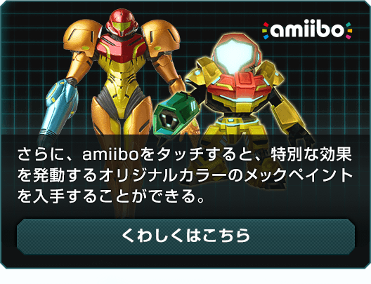 amiibo さらに、amiiboをタッチすると、特別な効果を発動するオリジナルカラーのメックペイントを入手することができる。 くわしくはこちら