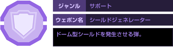 ジャンル：サポート　ウェポン名：シールドジェネレーター　ドーム型シールドを発生させる弾。