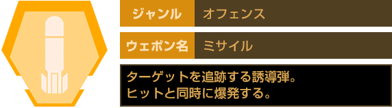 ジャンル：オフェンス　ウェポン名：ミサイル　ターゲットを追跡する誘導弾。ヒットと同時に爆発する。