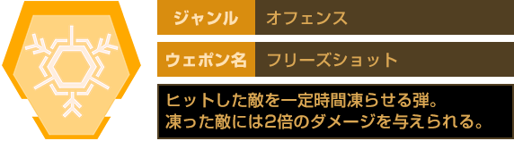 ジャンル：オフェンス　ウェポン名：フリーズショット　ヒットした敵を一定時間凍らせる弾。凍った敵には2倍のダメージを与えられる。