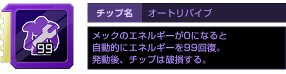 チップ名：オートリバイブ　メックのエネルギーが0になると自動的にエネルギーを99回復。発動後、チップは破損する。