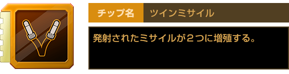 チップ名：ツインミサイル　発射されたミサイルが２つに増殖する。