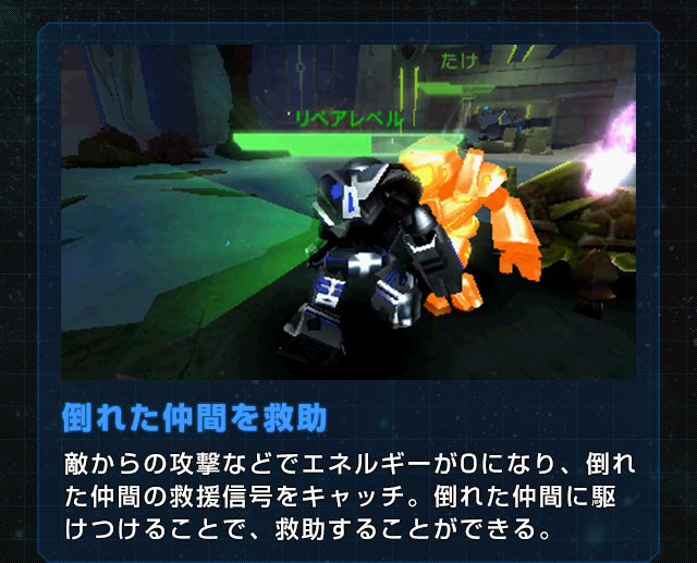 倒れた仲間を救助 敵からの攻撃などでエネルギーが0になり、倒れた仲間の救援信号をキャッチ。倒れた仲間に駆けつけることで、救助することができる。