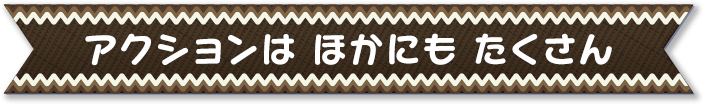 アクションは ほかにも たくさん