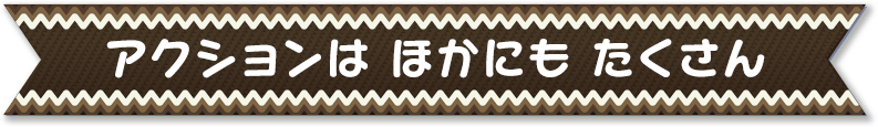 アクションは ほかにも たくさん