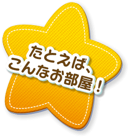たとえば、こんなお部屋！