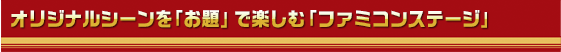 オリジナルシーンを「お題」で楽しむ「ファミコンステージ」
