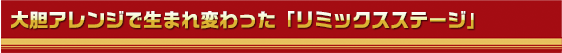 大胆アレンジで生まれ変わった「リミックスステージ」