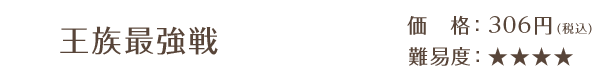 王族最強戦 / 価格：306円（税込） / 難易度：★★★★