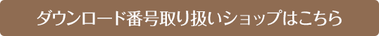 ダウンロード番号取り扱いショップはこちら