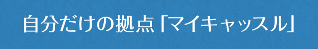 自分だけの拠点「マイキャッスル」