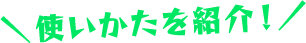 使いかたを紹介！