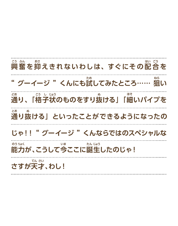 
過去の世界のあの屋敷に生息しておった様々なオバケを集めることに成功したわし。“グーイージ”くんに「人にはない特殊な能力」を与えるため、さっそく研究を始めることにしたのじゃ。