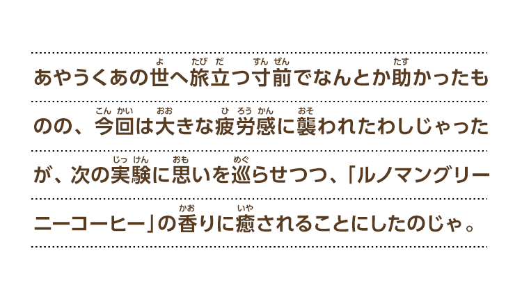 あやうくあの世へ旅立つ寸前でなんとか助かったものの、今回は大きな疲労感に襲われたわしじゃったが、次の実験に思いを巡らせつつ、「ルノマングリーニーコーヒー」の香りに癒されることにしたのじゃ。