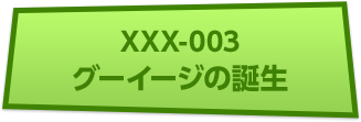 XXX-003 グーイージの誕生