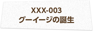 XXX-003 グーイージの誕生