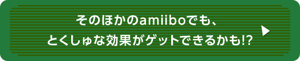 そのほかのamiiboでも、とくしゅな効果がゲットできるかも!?