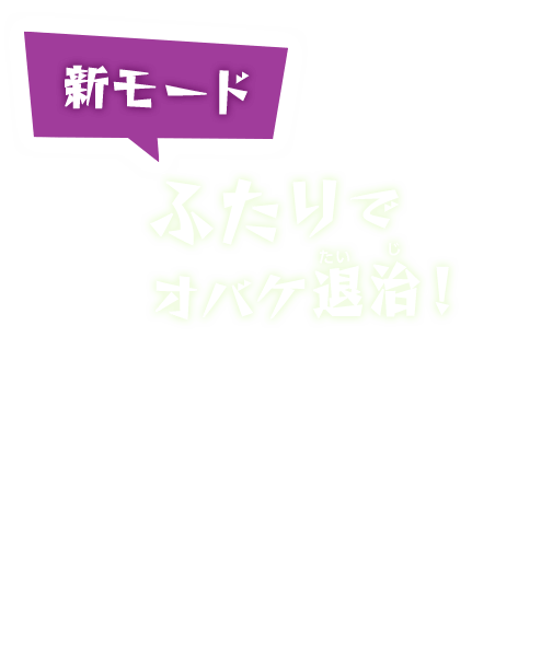 新モード ふたりでオバケ退治！家族や友だちと協力すれば、うす暗い部屋の探索や、手ごわいオバケもこわくない。
