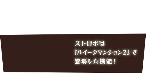 ライトのタイプは、ニンテンドーゲームキューブ版と同じ"オリジナル"と新しい"ストロボ"の2種類。設定画面から変更できます。 ストロボは『ルイージマンション２』で登場した機能！