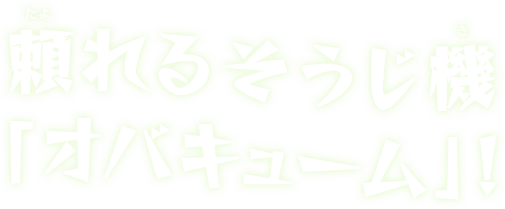 頼れるそうじ機「オバキューム」！