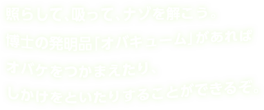 照らして、吸って、ナゾを解こう。博士の発明品「オバキューム」があればオバケをつかまえたり、しかけをといたりすることができるぞ。