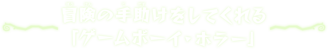 冒険の手助けをしてくれる「ゲームボーイ・ホラー」