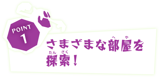 POINT1 さまざまな部屋を探索！