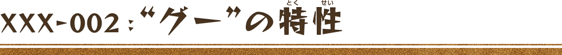 XXX-002：“グー”の特性