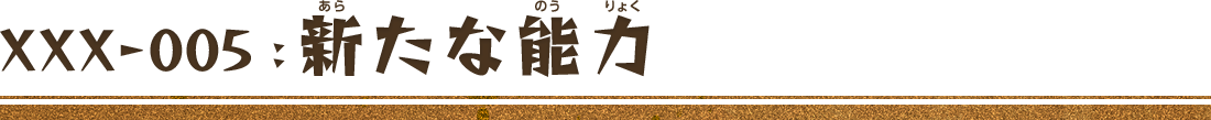 XXX-005：新たな能力