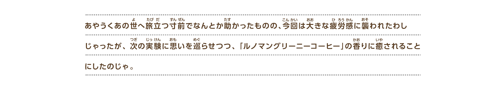 あやうくあの世へ旅立つ寸前でなんとか助かったものの、今回は大きな疲労感に襲われたわしじゃったが、次の実験に思いを巡らせつつ、「ルノマングリーニーコーヒー」の香りに癒されることにしたのじゃ。