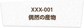 XXX-001 偶然の産物