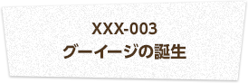 XXX-003 グーイージの誕生