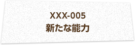XXX-005 新たな能力