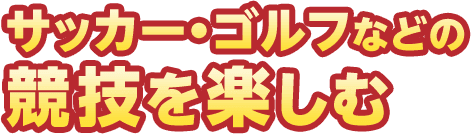 サッカー・ゴルフなどの競技を楽しむ