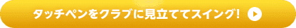タッチペンをクラブに見立ててスイング!