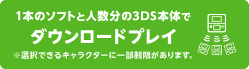 1本のソフトと人数分の3DS本体でダウンロードプレイ※選択できるキャラクターに一部制限があります。
