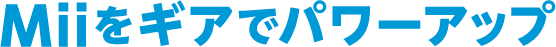 Miiをギアでパワーアップ