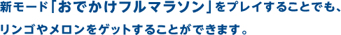 新モード「おでかけフルマラソン」をプレイすることでも、リンゴやメロンをゲットすることができます。