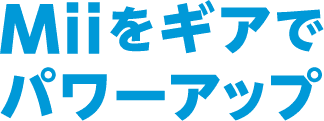 Miiをギアでパワーアップ
