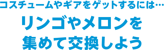 コスチュームやギアをゲットするには・・・リンゴやメロンを集めて交換しよう