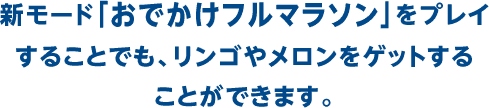 新モード「おでかけフルマラソン」をプレイすることでも、リンゴやメロンをゲットすることができます。