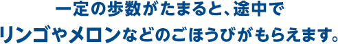 一定の歩数がたまると、途中でリンゴやメロンなどのごほうびがもらえます。
